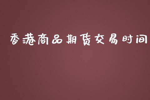 香港商品期货交易时间_https://m.gongyisiwang.com_财经时评_第1张