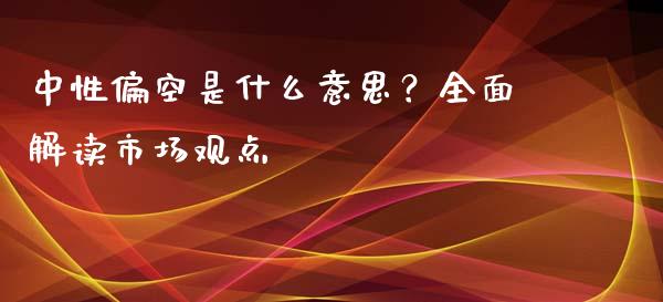 中性偏空是什么意思？全面解读市场观点_https://m.gongyisiwang.com_财经咨询_第1张