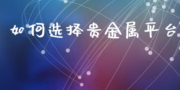 如何选择贵金属平台_https://m.gongyisiwang.com_商业资讯_第1张