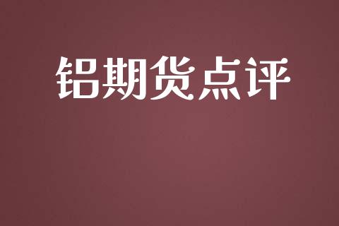 铝期货点评_https://m.gongyisiwang.com_理财投资_第1张