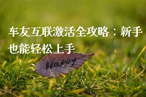 车友互联激活全攻略：新手也能轻松上手_https://m.gongyisiwang.com_债券咨询_第1张