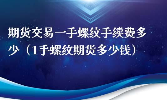 期货交易一手螺纹手续费多少（1手螺纹期货多少钱）_https://m.gongyisiwang.com_财经咨询_第1张