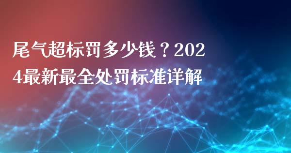 尾气超标罚多少钱？2024最新最全处罚标准详解_https://m.gongyisiwang.com_财经咨询_第1张