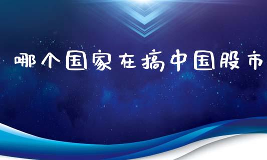 哪个国家在搞中国股市_https://m.gongyisiwang.com_保险理财_第1张