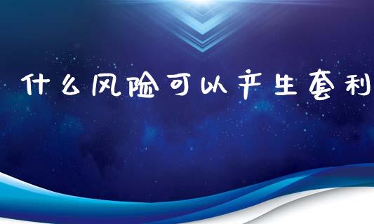 什么风险可以产生套利_https://m.gongyisiwang.com_理财投资_第1张