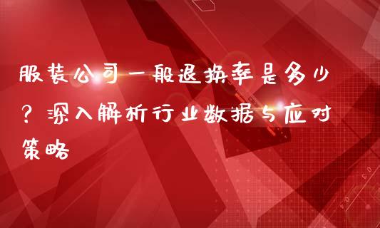 服装公司一般退换率是多少？深入解析行业数据与应对策略_https://m.gongyisiwang.com_理财产品_第1张