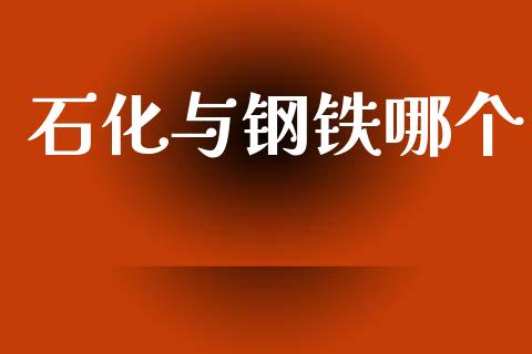 石化与钢铁哪个_https://m.gongyisiwang.com_财经咨询_第1张