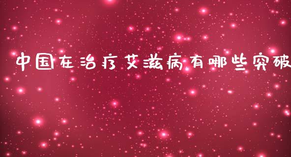 中国在治疗艾滋病有哪些突破_https://m.gongyisiwang.com_商业资讯_第1张