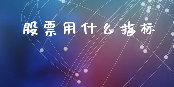 股票用什么指标_https://m.gongyisiwang.com_商业资讯_第1张