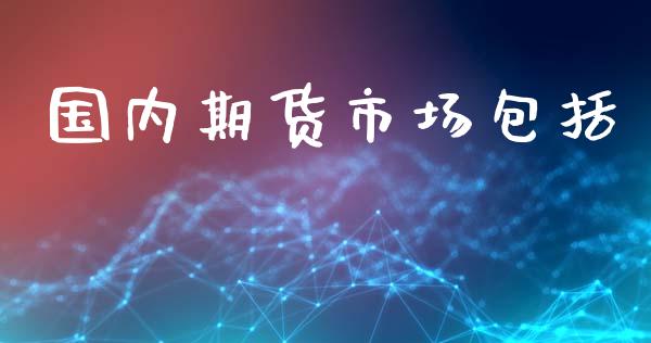 国内期货市场包括_https://m.gongyisiwang.com_保险理财_第1张