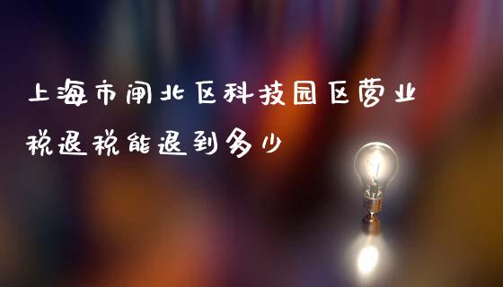 上海市闸北区科技园区营业税退税能退到多少_https://m.gongyisiwang.com_理财产品_第1张