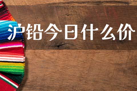 沪铅今日什么价_https://m.gongyisiwang.com_财经时评_第1张
