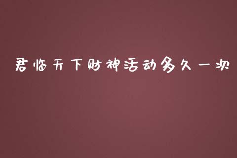 君临天下财神活动多久一次_https://m.gongyisiwang.com_财经时评_第1张