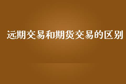 远期交易和期货交易的区别_https://m.gongyisiwang.com_财经咨询_第1张