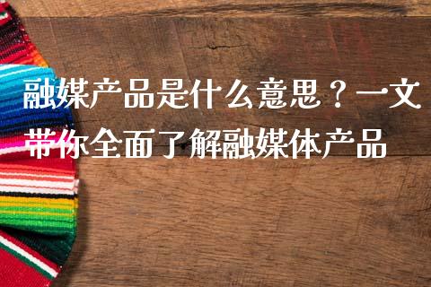 融媒产品是什么意思？一文带你全面了解融媒体产品_https://m.gongyisiwang.com_信托投资_第1张