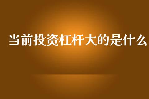 当前投资杠杆大的是什么_https://m.gongyisiwang.com_债券咨询_第1张