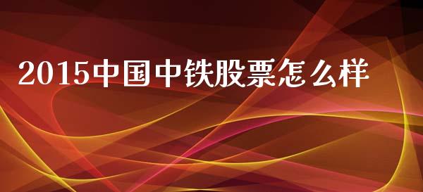 2015中国中铁股票怎么样_https://m.gongyisiwang.com_财经时评_第1张