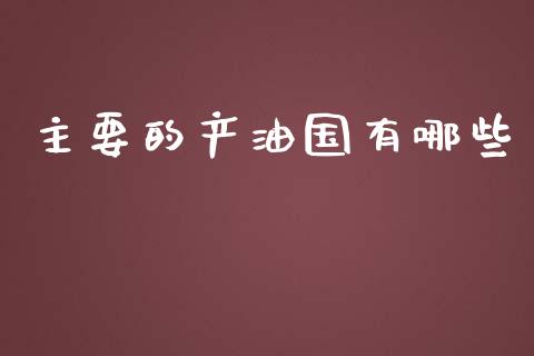 主要的产油国有哪些_https://m.gongyisiwang.com_信托投资_第1张