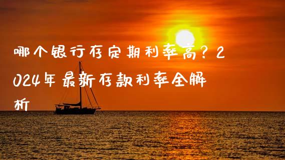 哪个银行存定期利率高？2024年最新存款利率全解析_https://m.gongyisiwang.com_理财产品_第1张