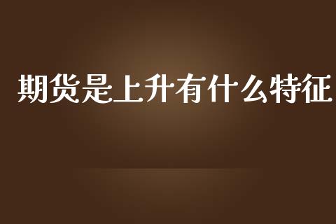 期货是上升有什么特征_https://m.gongyisiwang.com_财经时评_第1张