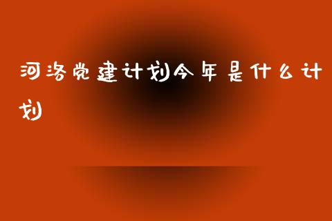 河洛党建计划今年是什么计划_https://m.gongyisiwang.com_理财产品_第1张