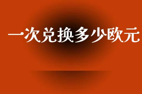 一次兑换多少欧元_https://m.gongyisiwang.com_理财投资_第1张