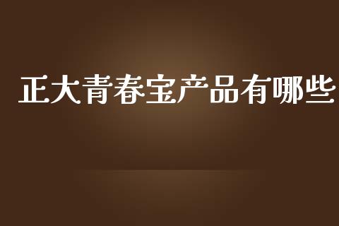 正大青春宝产品有哪些_https://m.gongyisiwang.com_理财投资_第1张