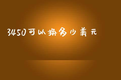 3450可以换多少美元_https://m.gongyisiwang.com_商业资讯_第1张