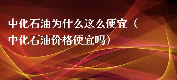 中化石油为什么这么便宜（中化石油价格便宜吗）_https://m.gongyisiwang.com_信托投资_第1张