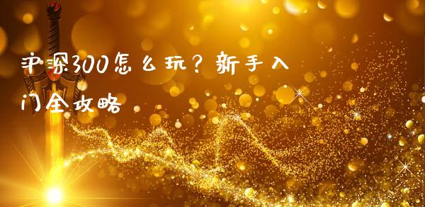 沪深300怎么玩？新手入门全攻略_https://m.gongyisiwang.com_理财产品_第1张