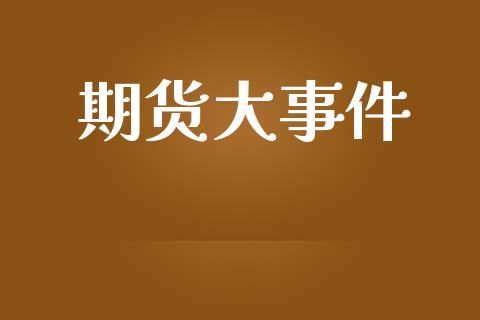 期货大事件_https://m.gongyisiwang.com_理财产品_第1张