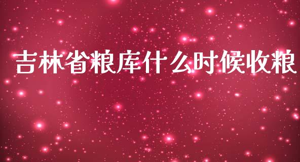 吉林省粮库什么时候收粮_https://m.gongyisiwang.com_商业资讯_第1张