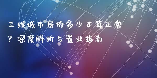 三线城市房价多少才算正常？深度解析与置业指南_https://m.gongyisiwang.com_财经时评_第1张