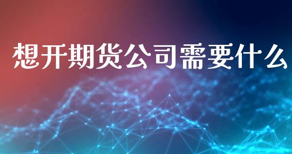 想开期货公司需要什么_https://m.gongyisiwang.com_理财投资_第1张