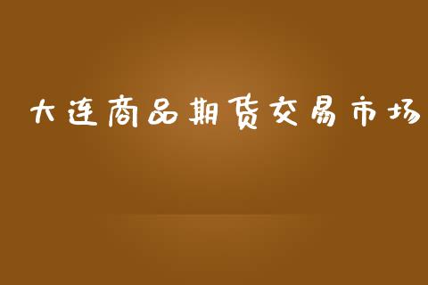 大连商品期货交易市场_https://m.gongyisiwang.com_债券咨询_第1张