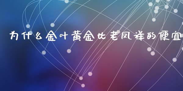 为什么金叶黄金比老凤祥的便宜_https://m.gongyisiwang.com_财经时评_第1张