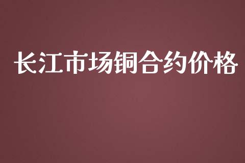 长江市场铜合约价格_https://m.gongyisiwang.com_理财投资_第1张