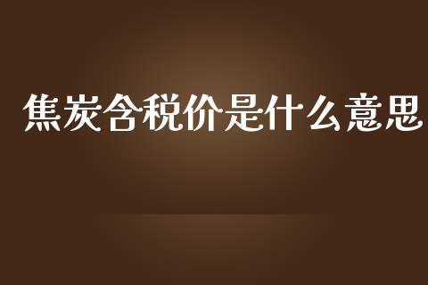 焦炭含税价是什么意思_https://m.gongyisiwang.com_债券咨询_第1张