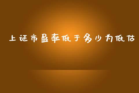 上证市盈率低于多少为低估_https://m.gongyisiwang.com_理财投资_第1张