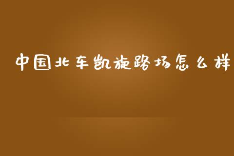 中国北车凯旋路场怎么样_https://m.gongyisiwang.com_债券咨询_第1张