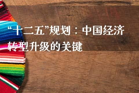 “十二五”规划：中国经济转型升级的关键_https://m.gongyisiwang.com_理财投资_第1张