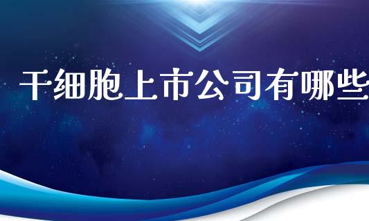 干细胞上市公司有哪些_https://m.gongyisiwang.com_理财投资_第1张