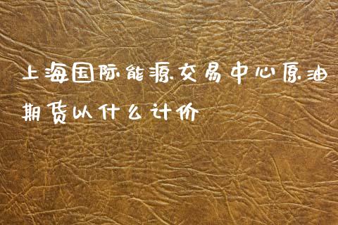 上海国际能源交易中心原油期货以什么计价_https://m.gongyisiwang.com_信托投资_第1张