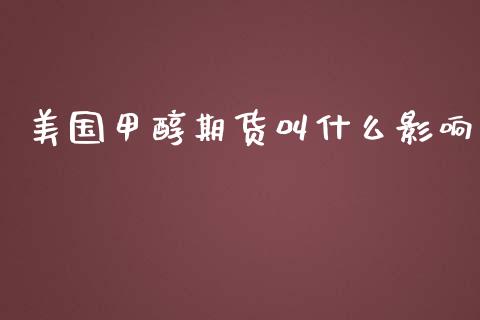 美国甲醇期货叫什么影响_https://m.gongyisiwang.com_商业资讯_第1张