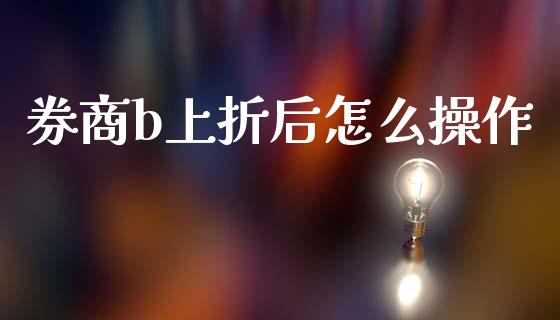 券商b上折后怎么操作_https://m.gongyisiwang.com_财经时评_第1张