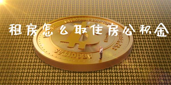 租房怎么取住房公积金_https://m.gongyisiwang.com_理财产品_第1张