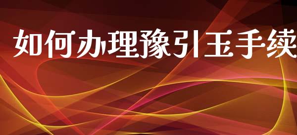 如何办理豫引玉手续_https://m.gongyisiwang.com_信托投资_第1张