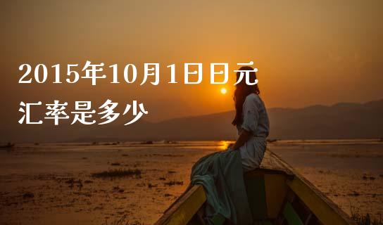 2015年10月1日日元汇率是多少_https://m.gongyisiwang.com_财经时评_第1张