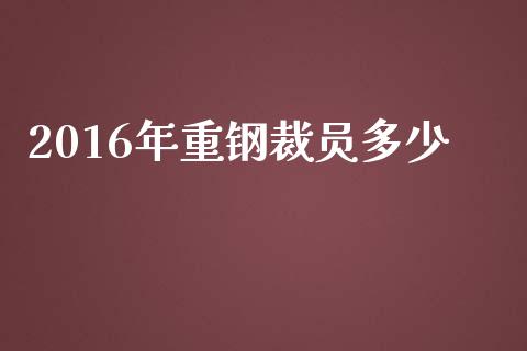 2016年重钢裁员多少_https://m.gongyisiwang.com_信托投资_第1张