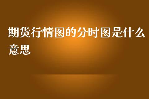 期货行情图的分时图是什么意思_https://m.gongyisiwang.com_信托投资_第1张